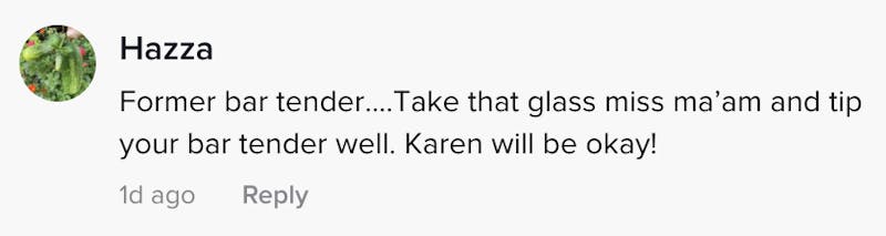 Former bartender... Take that glass miss ma'am and tip your bartender well. Karen will be OK