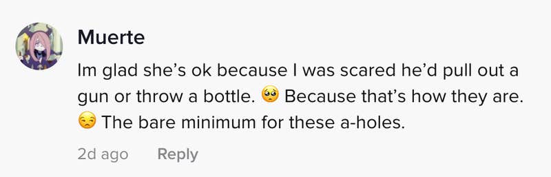 I'm glad she's OK because I was scared he'd pull a gun or throw a bottle. Because that's that's how they are. Bare minimum for these a-holes