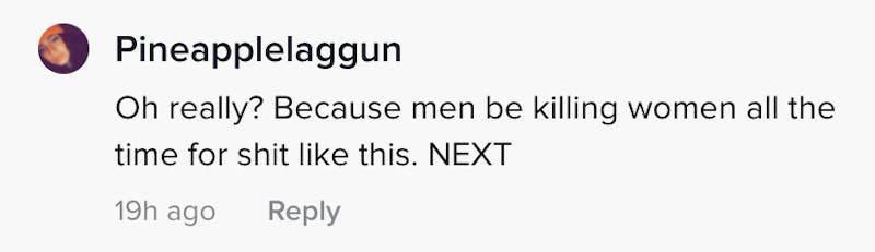 Oh really because men be killing women all the time for shit like this. NEXT