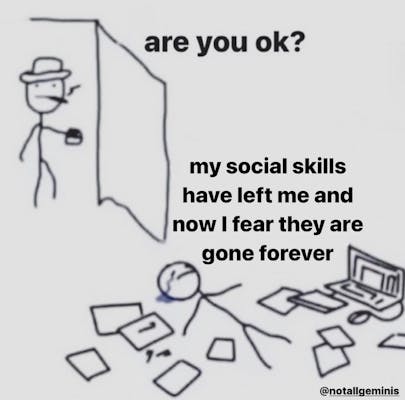 Meme of stick figure laying in messy pile and saying 'my social skills have left me and now I fear they are gone forever'
