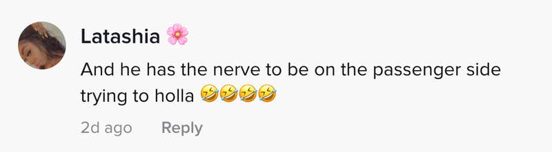 And he has the nerve to be on the passenger side tryna holler