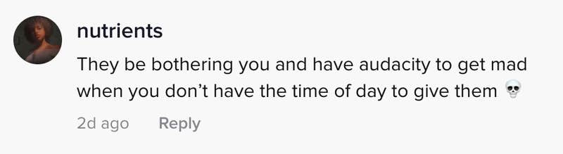 they be bothering you and have the audacity to get mad when you don't have the time of day to give them
