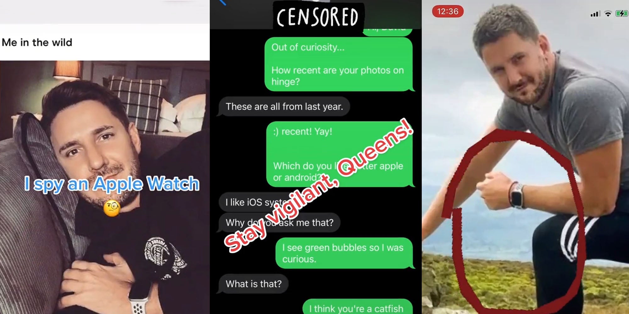 man with applewatch in selfie on dating website caption 'I spy an Apple Watch' (l) Text messages saying ' Out of curiosity... How recent are your photos on hinge? These are all from last year. :) recent! Yay! Which do you like better apple or android? I like iOS systems why do you ask me that? I see green bubbles so I was curious. What is that? I think you're a catfish' caption 'Stay vigilant, Queens!' (c) Man posing in nature with the watch on circled in red (r)