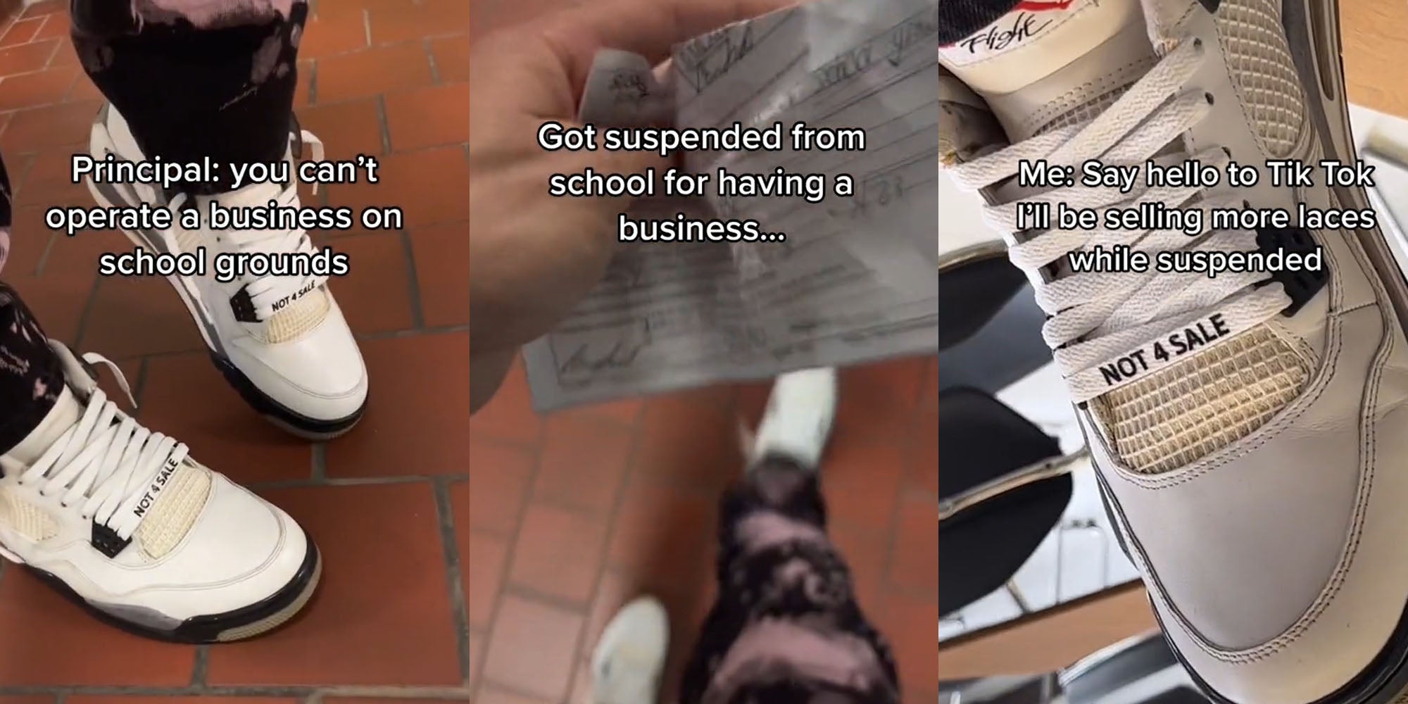 man from feet down sneakers caption 'Principal: you can't operate a business on school grounds' (l) Student hand holding paper caption 'Got suspended from school for having a business...' (c) Show with custom laces caption ' Me: Say hello to TikTok I'll be selling more laces while suspended'(r)