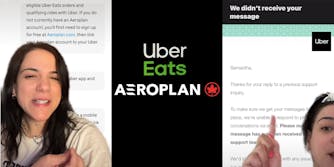Woman greenscreen tiktok over messages "eligible Uber eats orders and qualifying rides with ube. If you do not currently have an Aeroplan account, you'll first need to sign up for free at Aeroplan.com, then link your aeroplan account to your uber" (l) Uber Eats and Aeroplan logo on black background (c) Woman greenscreen over email "Samantha, Thanks for your reply to a previous support inquiry. To make sure we get your messages to place, we're unable to respond to conversations via email. Please note message has not been recieved support tea" (r)