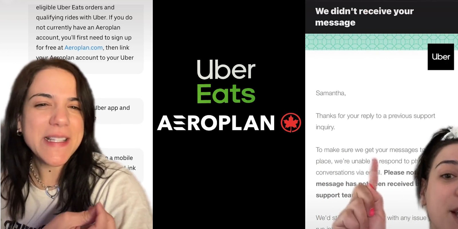 Woman greenscreen tiktok over messages 'eligible Uber eats orders and qualifying rides with ube. If you do not currently have an Aeroplan account, you'll first need to sign up for free at Aeroplan.com, then link your aeroplan account to your uber' (l) Uber Eats and Aeroplan logo on black background (c) Woman greenscreen over email 'Samantha, Thanks for your reply to a previous support inquiry. To make sure we get your messages to place, we're unable to respond to conversations via email. Please note message has not been recieved support tea' (r)