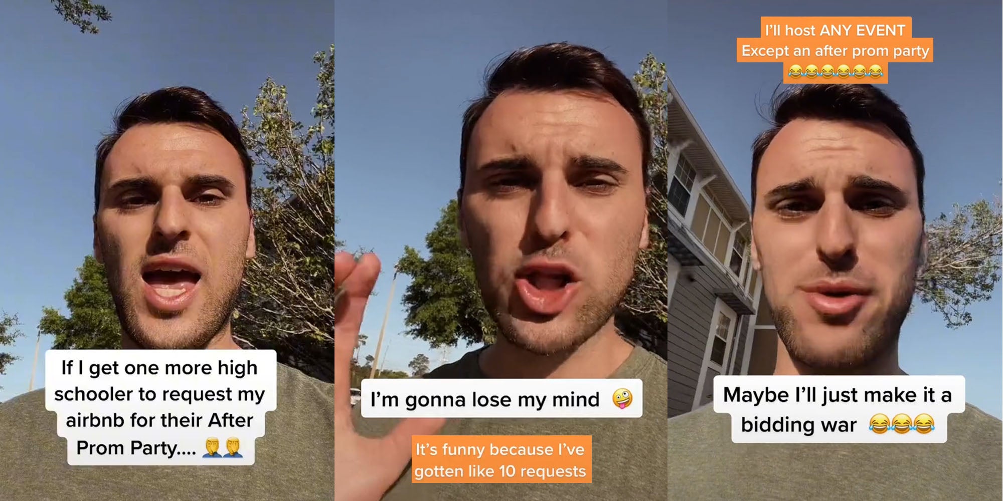 Man outside caption 'If I get one more high schooler to request my airbnb for their After Prom Party...' (l) Man outside capti0on 'I'm gonna lose my mind' 'It's funny because I've gotten like 10 requests' (c) Man outside caption ' I'll host ANY EVENT Except an after prom party' 'Maybe I'll just make it a bidding war' (r)