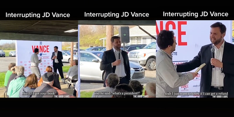 tiktok video JD Vance speaking man walking up to him caption 'Interrupting JD Vance' 'Hey JD I got your book' (l) tiktok video JD Vance speaking caption 'Interrupting JD Vance' 'and he said 'what's a president?' (c) tiktok video JD Vance speaking hand on man holding book caption 'Interrupting JD Vance' 'Yeah I just want to know if I can get a refund' (r)