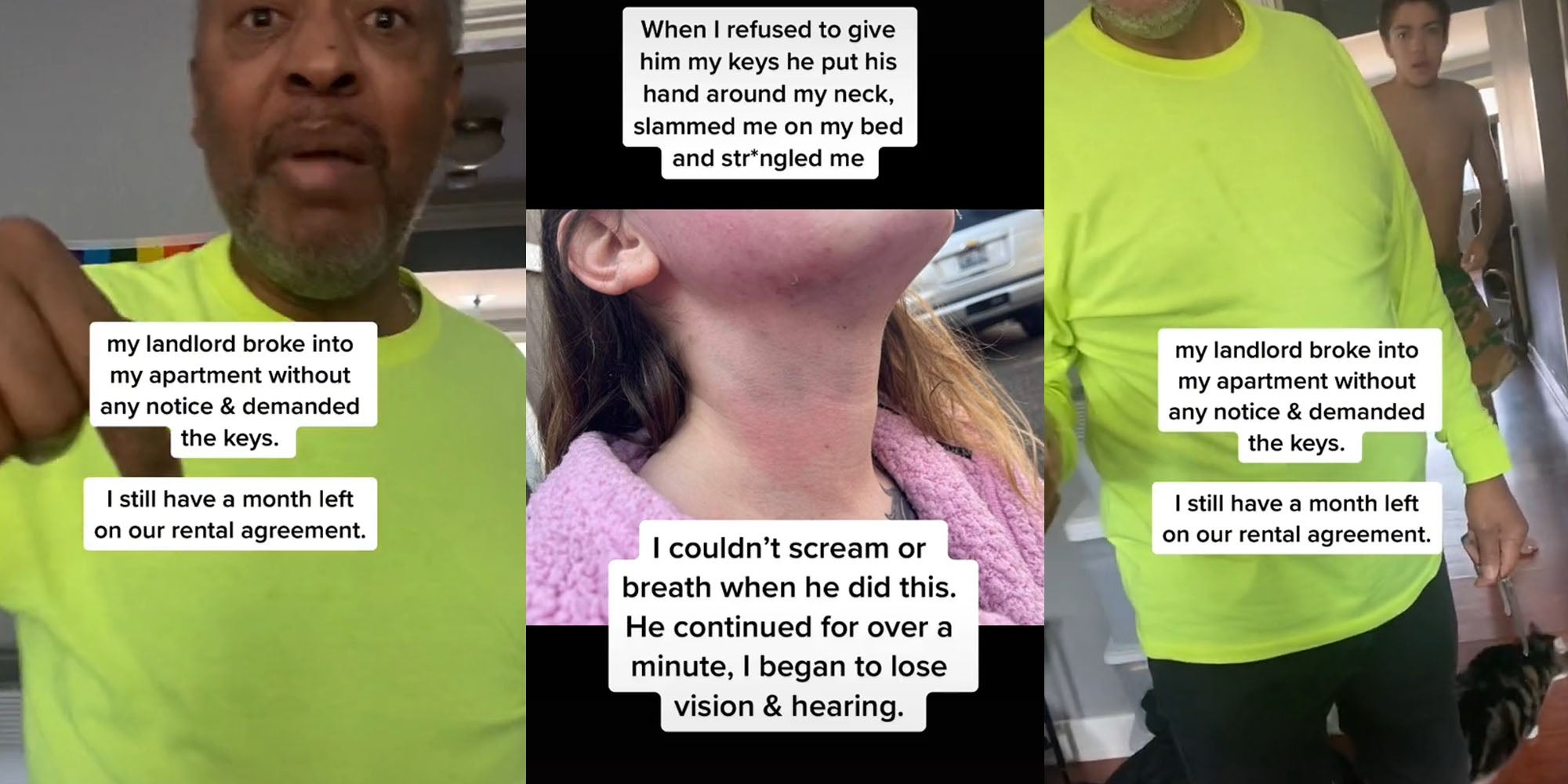 Man with hand up caption 'my landlord broke into my apartment without any notice and demanded the keys. I still have a month left on our rental agreement.' (l) Woman with marks all over her face and neck caption 'When I refused to give him y keys he put his hand around my neck, slammed me on my bed, and strangled me' 'I couldn't scream or breath when he did this. He continued for over a minute, I began to lose vision and hearing' (c) Man yelling mouth open with other man behind caption 'my landlord broke into my apartment without any notice and demanded the keys. I still have a month left on our rental agreement.' (r)