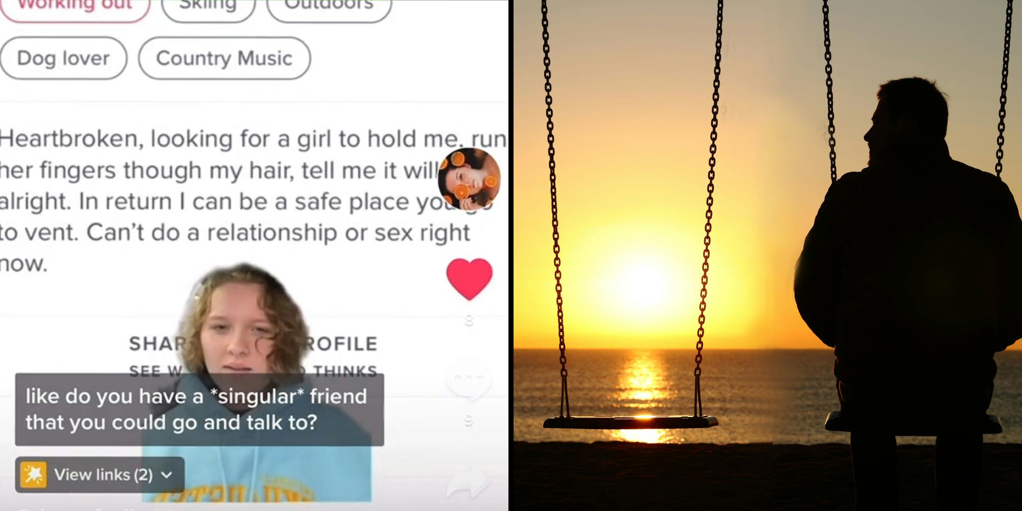Woman greenscreen tiktok hinge profile bio "Heartbroken, looking for a girl to hold me, run her fingers through my hair, tell me it will be alright. In return I can be a safe place you go vent to. Can't do a relationship or sex right now" caption "like do you have a singular friend that you could go and talk to?" (l) Man on swing alone staring at empty swing at sunset near water (r)