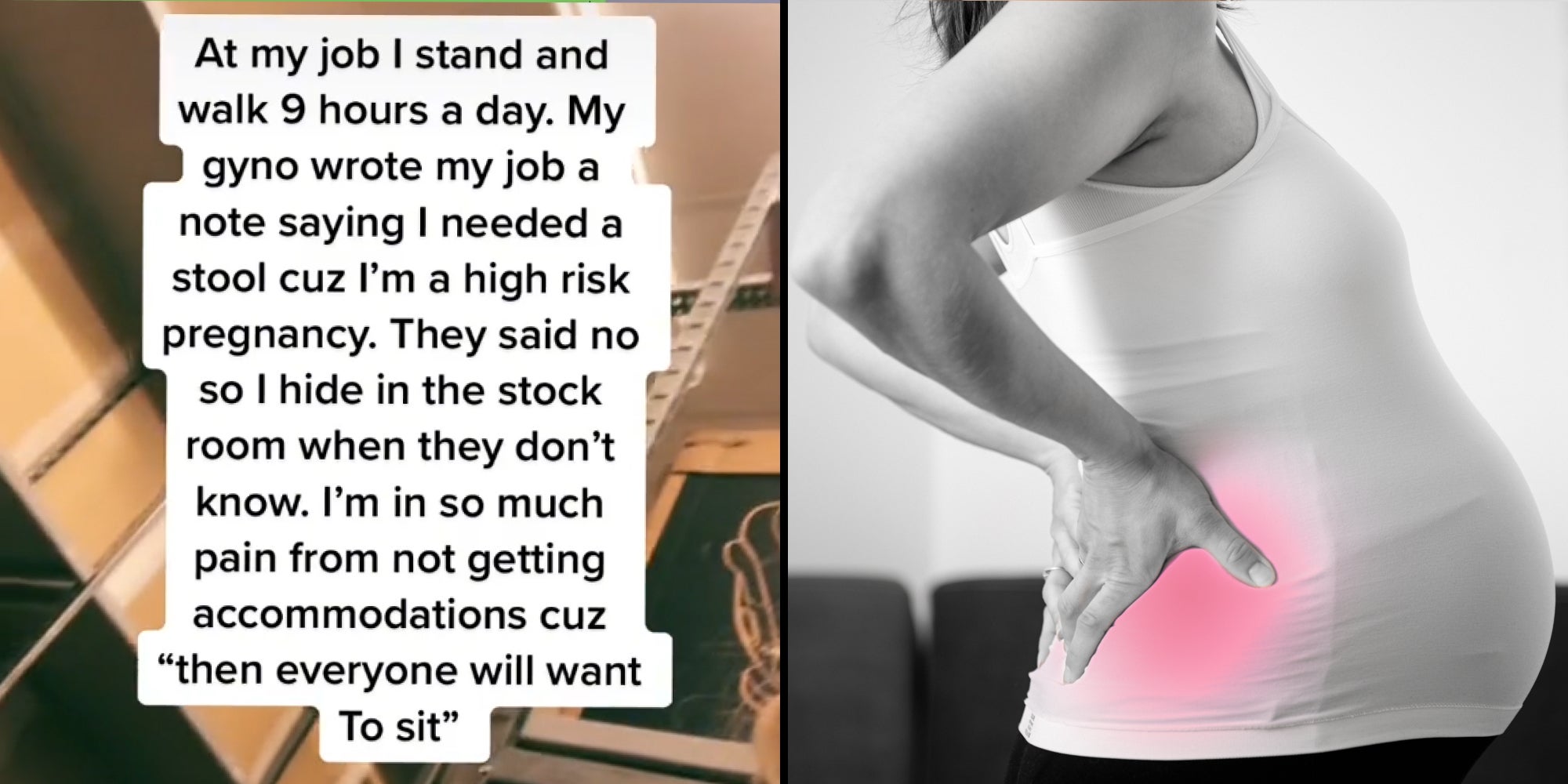 stock room caption 'At my job I stand and walk 9 hours a day. My gyno wrote my job a note saying I needed a stool cuz I'm a high rick pregnancy. They said no so I hide in the stock room when they don't know. I'm in so much pain from not getting accommodations cuz 'then everyone will want to sit' (l) Pregnant woman holding back red in pain (r)