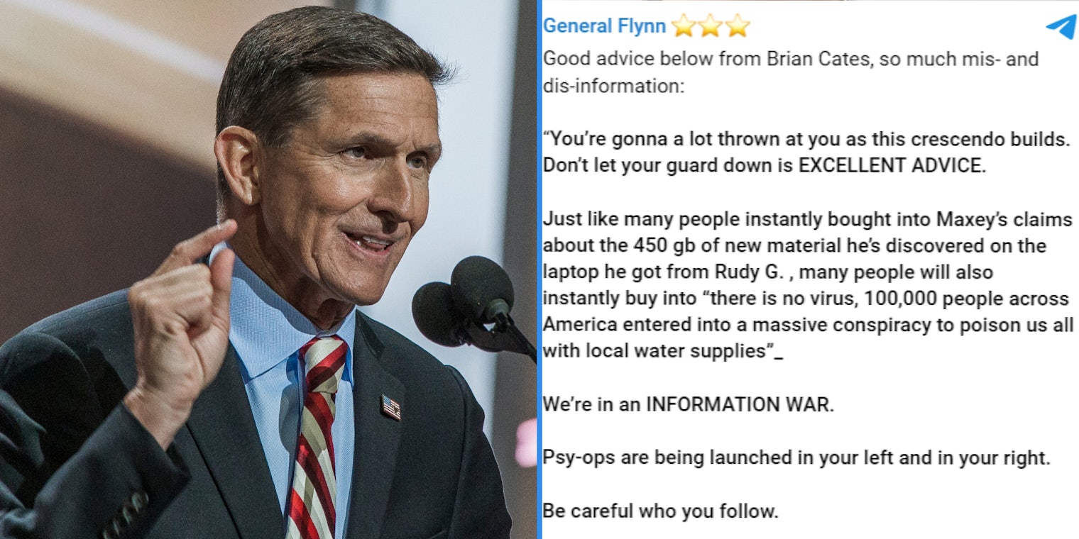 General Michael Flynn (l) General Flynn's Telegram message saying ' 'You're gonna a lot thrown at you as this crescendo builds. Don't let your guard down is EXCELLENT ADVICE Just like many people instantly bought into Maxey's claims about the 450gb of new material he's discovered on the laptop he got from Rudy G., many people will also instantly buy into 'there is no virus, 100,000 people across Americs entered into a massive conspiracy tom poison us all with local water supplies' We're in an INFORMATION WAR' (r)