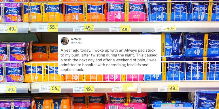 Always pads in aisle with tweet centered by A.Morgs 'A year ago today, I woke up with an Always pad stuck to my bum, after twisting during the night. This caused a rash the next day and after a weekend of pain, I was admitted to hospital with necrotising fasciitis and septic shock.'