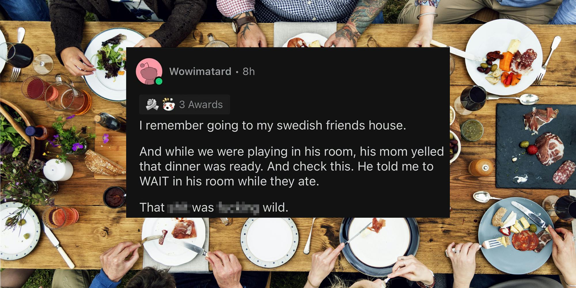 group dinner on wooden table with Reddit post by Wowimatard caption "I remember going to my Swedish friends house. And while we were playing in his room, his mom yelled that dinner was ready. And check this. He told me to WAIT in his room while they ate. That blank was blank wild."