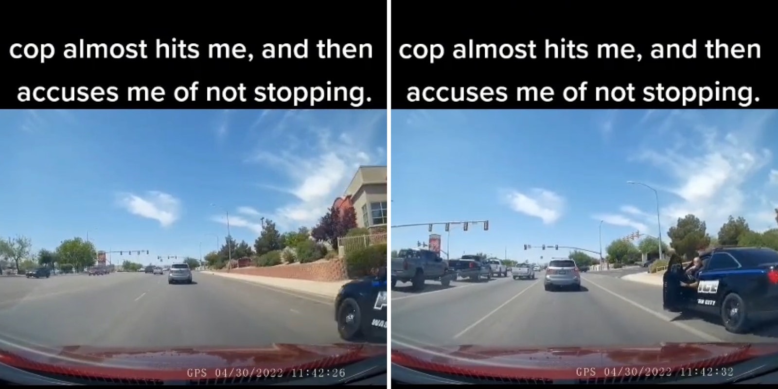 dashcam footage cop car to right driving very close to car caption 'Cop almost hits me, and then accuses me of not stopping.' (l) dashcam footage cop car stopped with door opening cop is exiting vehicle caption 'Cop almost hits me, and then accuses me of not stopping.' (r)