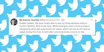Twitter logo pattern on blue background with tweet from My Cancer Journey centered caption "Uvalde Update: We were finally able to see my living nephews body to confirm identity. Shot in the face. While leaving to return home we were followed by what was assumed to be media, which win we do not wish to speak during this time. 4 mins after returning home a knock on the"