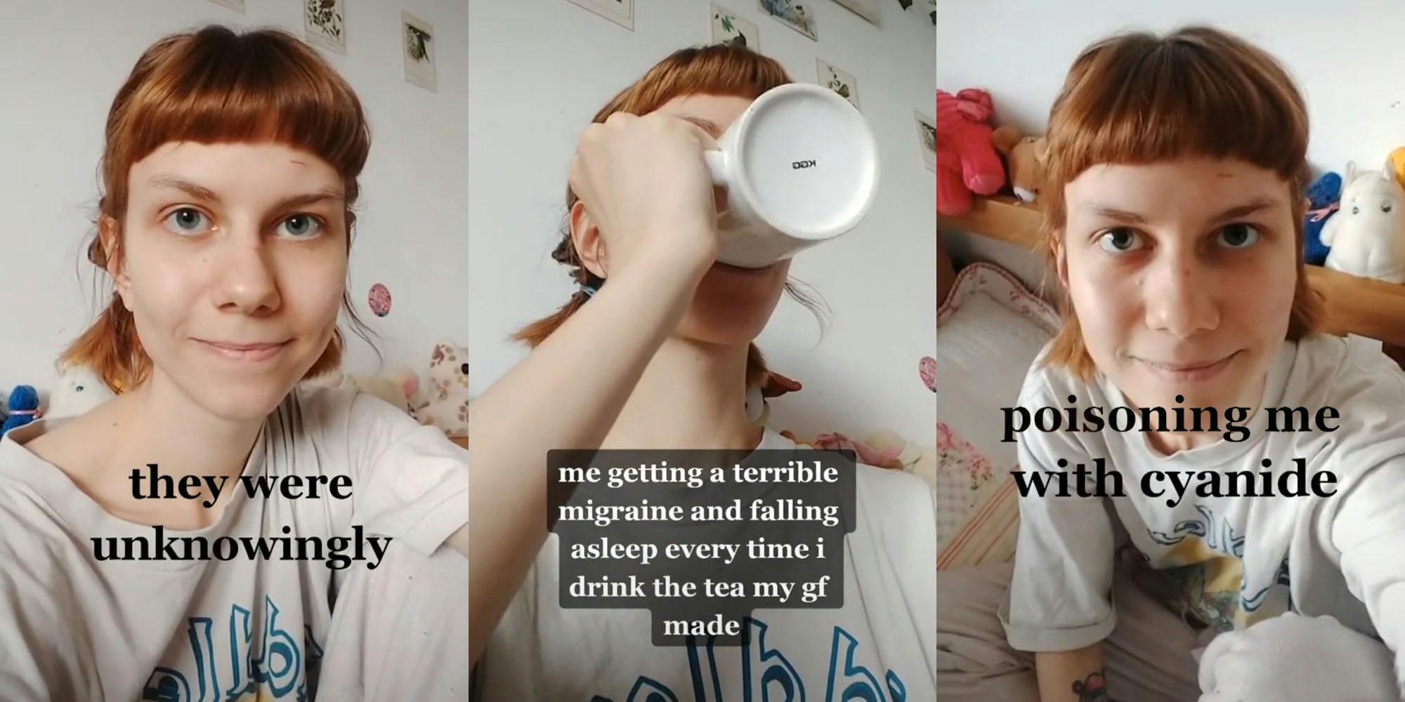 Woman on bed caption "They were unknowingly" (l) woman with cup up to mouth drinking caption "me getting a terrible migraine and falling asleep every time i drink the tea my gf made" (c) woman looking up caption "poisoning me with cyanide" (r)