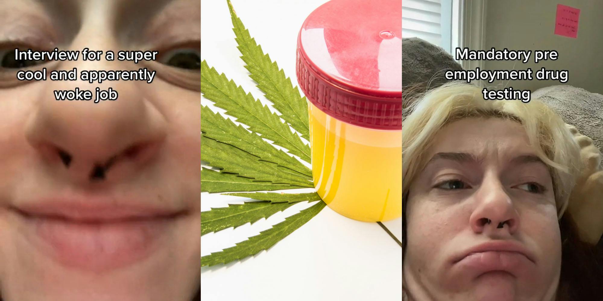 woman face up close caption "interview for a super cool and apparently woke job" (l) Drug test urine in container sitting on marijuana leaf white background (c) Woman making squished face capion "Mandatory pre employment drug testing" (r)