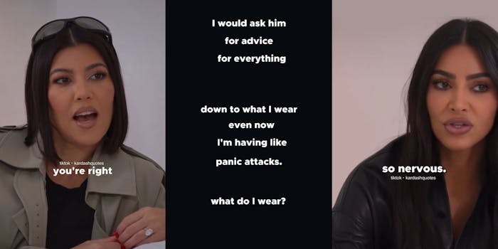 Kourtney Kardashian mouth open talking caption "you're right" (l) black background with captions "I would ask him for advice for everything down to what I wear even now I'm having like panic attacks. What do I wear?" (c) Kim Kardashian talking caption "so nervous." (r)
