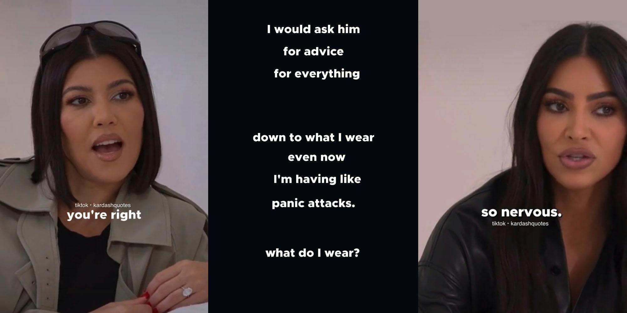 Kourtney Kardashian mouth open talking caption "you're right" (l) black background with captions "I would ask him for advice for everything down to what I wear even now I'm having like panic attacks. What do I wear?" (c) Kim Kardashian talking caption "so nervous." (r)