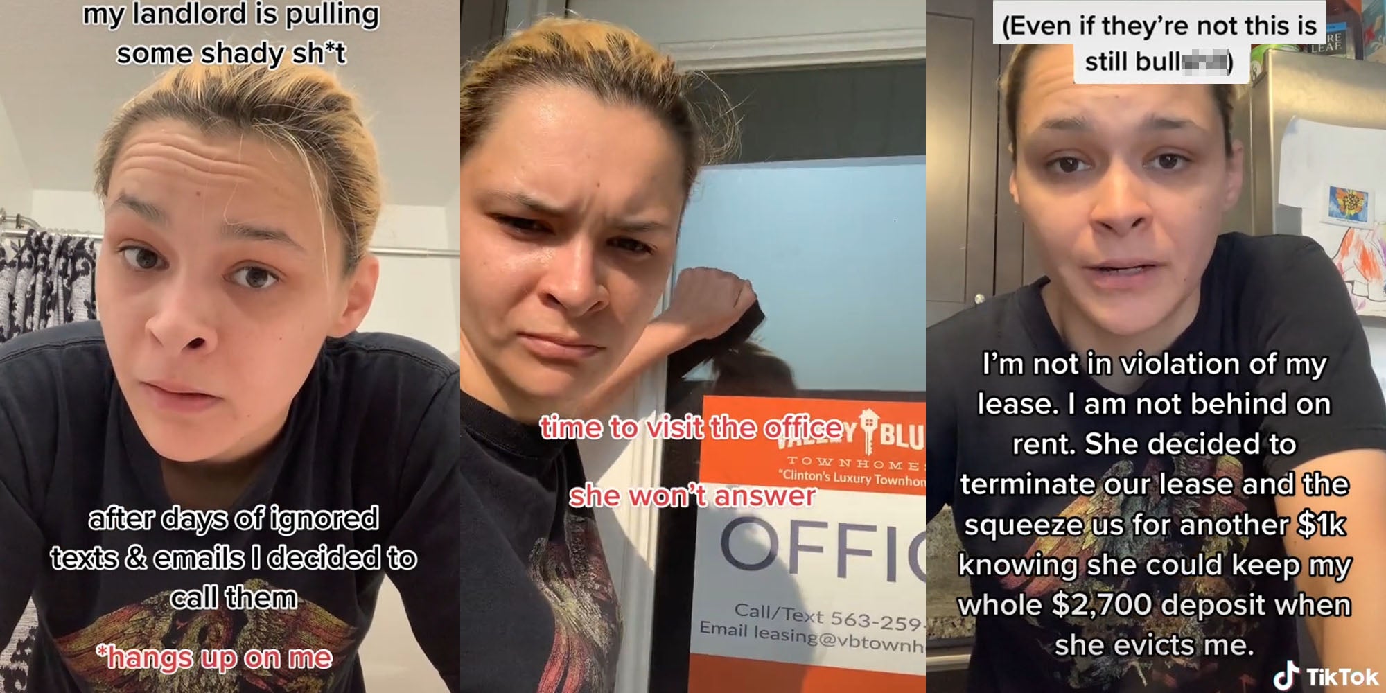 woman talking on speaker phone caption my landlord is pulling some shady sh*t' 'after days of ignored texts & emails I decided to call them *hangs up on me' (l) woman knocking on landlord office door caption 'time to visit the office she won't answer' (c) woman speaking in kitchen caption 'Even if they're not this is still bullblank' 'I'm not in violation of my lease. I am not behind on rent. She decided to terminate our lease and the squeeze us for another $1k knowing she could keep my whole $2,700 deposit when she evicts me' (r)