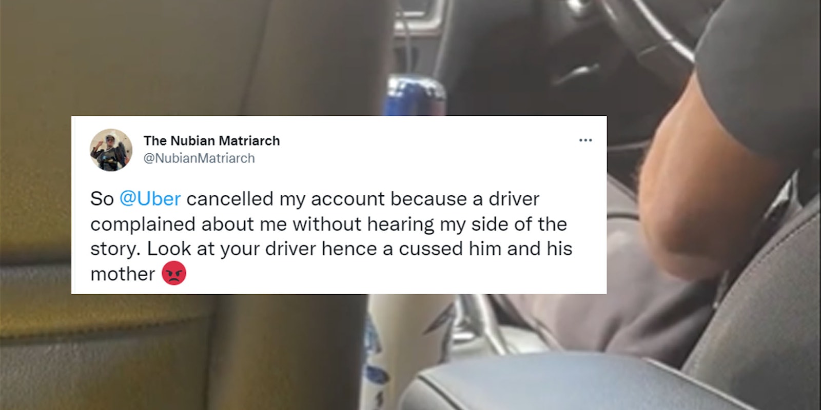 Uber driver moving arm in driver seat tweet by NubianMatriarch to left caption 'So @Uber cancelled my account because a driver complained about me without hearing my side of the story. Look at your driver hence a cussed him and his mother'