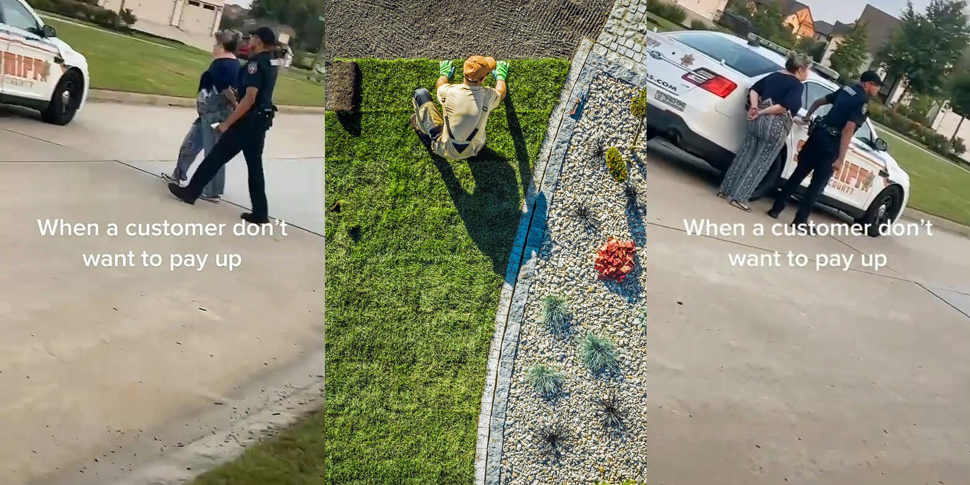 woman in handcuffs police officer walking her across the street caption "When a customer don't want to pay up" (l) landscaper rolling rolls of sod (c) woman in cuffs and police officer at police car caption "When a customer don't want to pay up" (r)