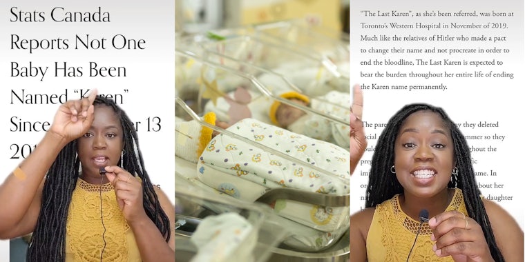 woman greenscreen tiktok over article caption 'Stats Canada Reports Not One Baby Has Been Named 'Karen' Since November 13 2019' (l) newborn babies in hospital (c) woman greenscreen tiktok over article ''The Last Karen', as she's been reffered, was born at Toronto's Western Hospital in November of 2019. Much like the relatives of Hitler who made a pact to change their name and not procreate in order to end the bloodline, The Last Karen is expected to bear the burden throughout her entire life of ending the Karen name permanently' (r)