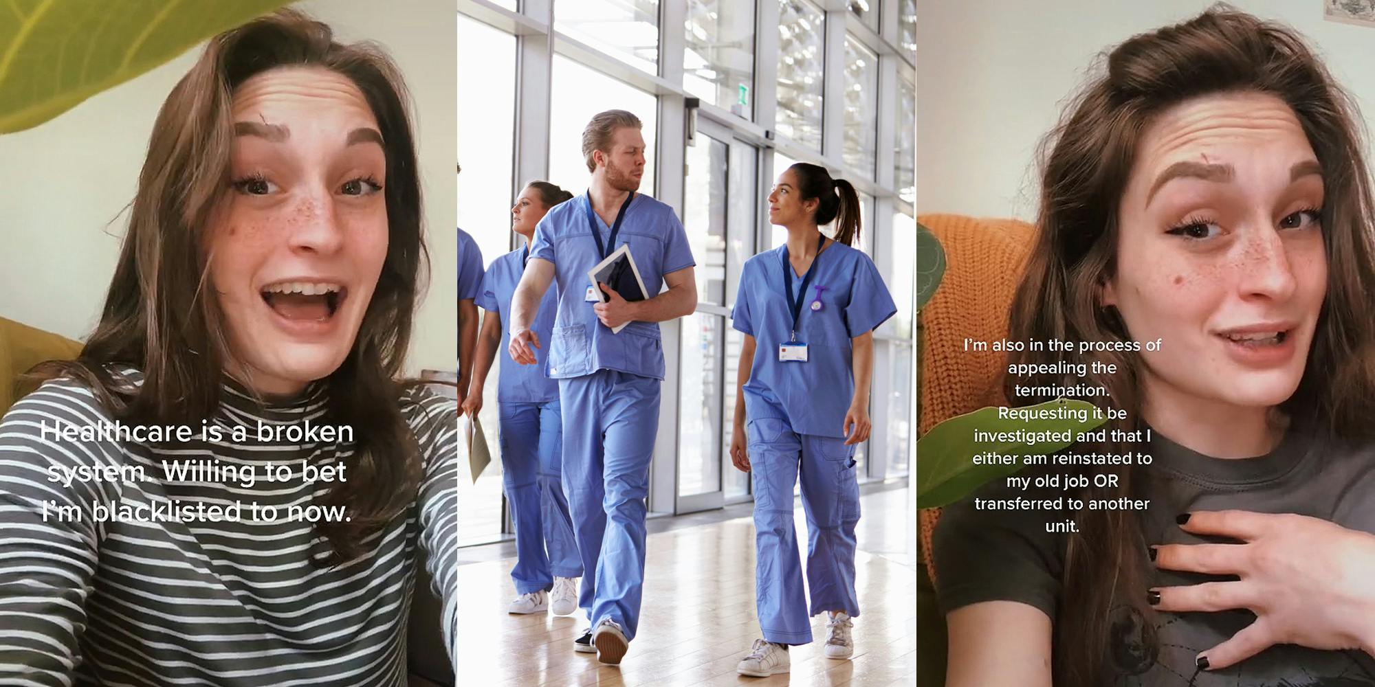 woman speaking caption "Healthcare is a broken system. Willing to bet I'm blacklisted to now." (l) nurses walking in hospital male and female (c) woman speaking hand on chest caption "I'm also in the process of appealing the termination. Requesting it be investigated and that I either am reinstated to my old job OR transferred to another unit" (r)