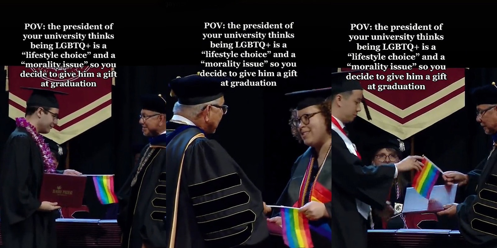 Student in cap and gown handing president of university small pride flag caption 'POV: the president of your university thinks being LGBTQ+ is a 'lifestyle choice' and a 'morality issue' so you decide to give him a gift at graduation' (l) Student handing president of university small pride flag caption 'POV: the president of your university thinks being LGBTQ+ is a 'lifestyle choice' and a 'morality issue' so you decide to give him a gift at graduation' (c) student handing president of university small pride flag caption 'POV: the president of your university thinks being LGBTQ+ is a 'lifestyle choice' and a 'morality issue' so you decide to give him a gift at graduation' (r)