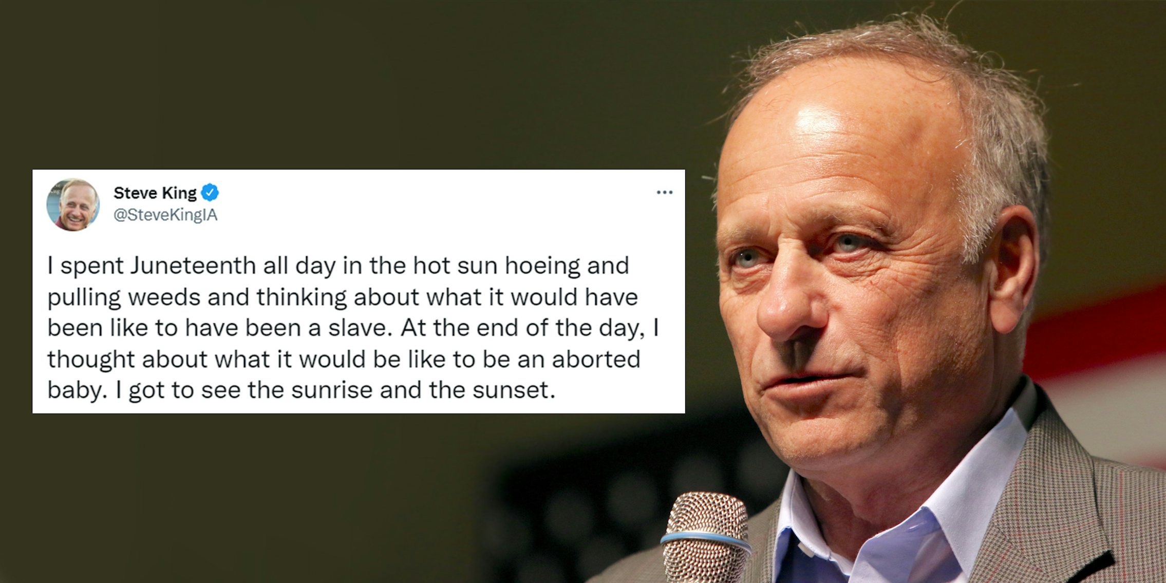 Steve King on right holding microphone over blurred American flag and olive green background with tweet by Steve King on left caption 'I spent Juneteenth all day in the hot sun hoeing and pulling weeds and thinking about what it would have been like to have been a slave. At the end of the day, I thought about what it would be like to be an aborted baby. I got to see the sunrise and the sunset.'
