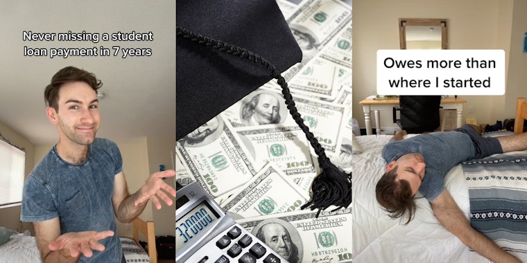 Man smiling with hands out caption 'Never missing a student loan payment in 7 years' (l) Graduation cap and calculator on 100 dollar bills (c) man laying limp on bed arm handing caption 'Owes more than where I started' (r)