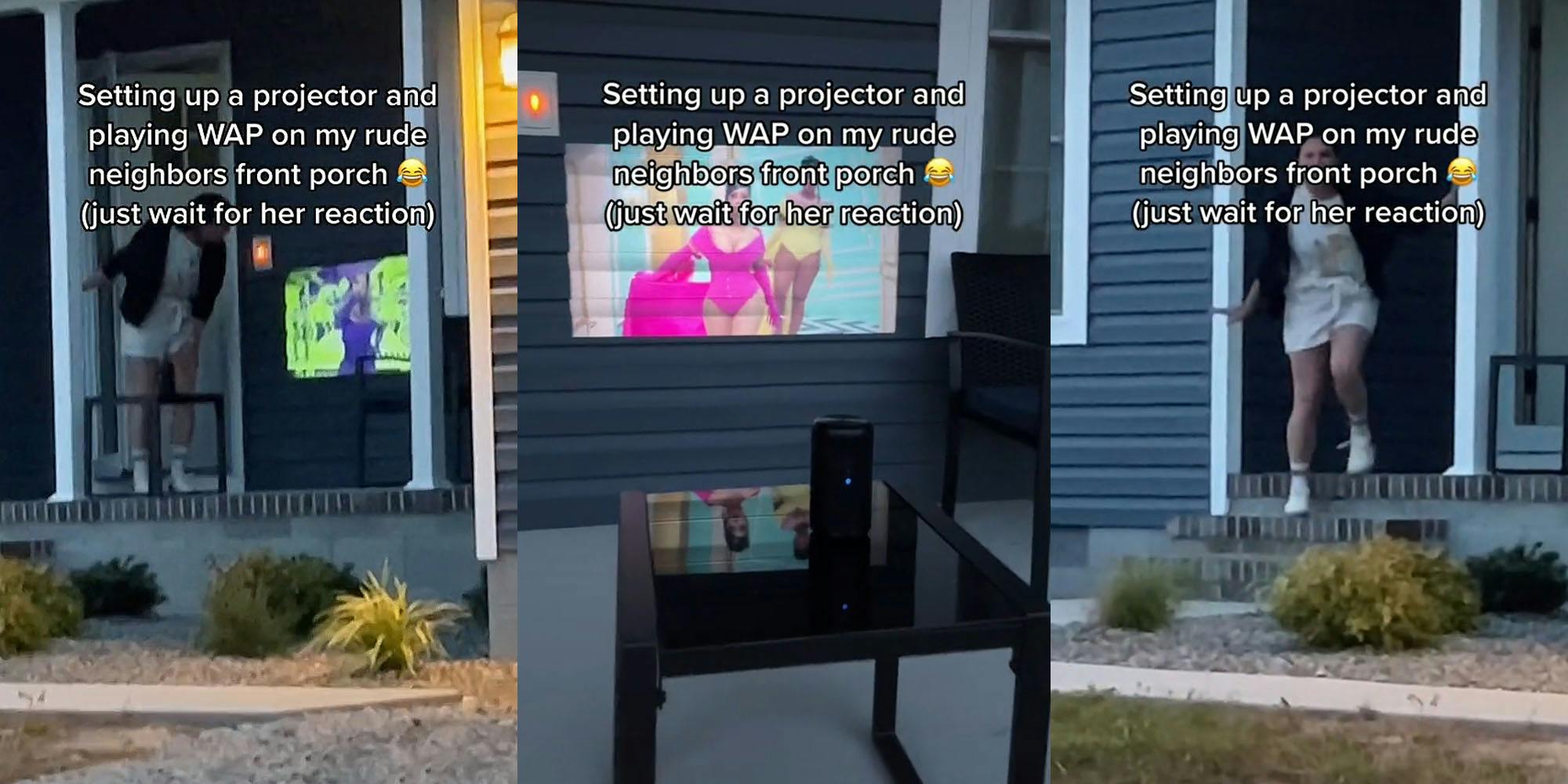 Neighbor spotting WAP projected on house caption "Setting up a projector and playing WAP on my rude neighbors front porch (just wait for her reaction)" (l) Neighbor's porch with Cardi B WAP projected on wall table with projector set up caption "Setting up a projector and playing WAP on my rude neighbors front porch (just wait for her reaction)" (c) Neighbor coming down steps angry caption "Setting up a projector and playing WAP on my rude neighbors front porch (just wait for her reaction)" (r)