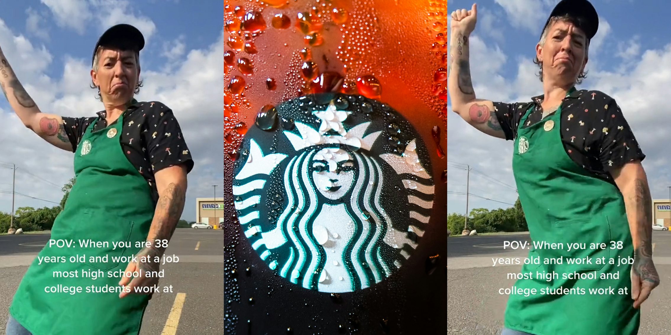 Starbucks employee dancing in parking lot caption 'POV: When you are 38 years old and work at a job most high school students work at' (l) Starbucks cup with condensation up close (c) Starbucks employee dancing in parking lot caption 'POV: When you are 38 years old and work at a job most high school students work at' (r)