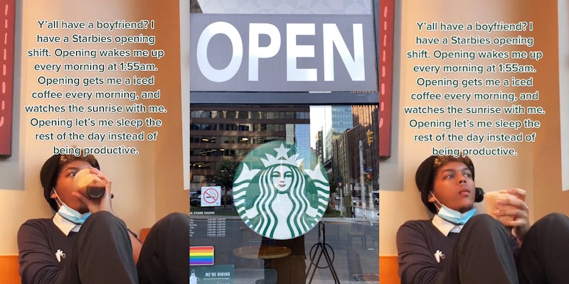 Starbucks employee drinking coffee caption 'Y'all have a boyfriend? I have a Starbies opening shift. Opening wakes me up every morning at 1:55am. Opening gets me a iced coffee every morning, and watches the sunrise with me. Opening let's me sleep the rest of the day instead of being productive' (l) Starbucks sign on glass with 'OPEN' sign above (c) Starbucks employee holding coffee caption 'Y'all have a boyfriend? I have a Starbies opening shift. Opening wakes me up every morning at 1:55am. Opening gets me a iced coffee every morning, and watches the sunrise with me. Opening let's me sleep the rest of the day instead of being productive' (r)