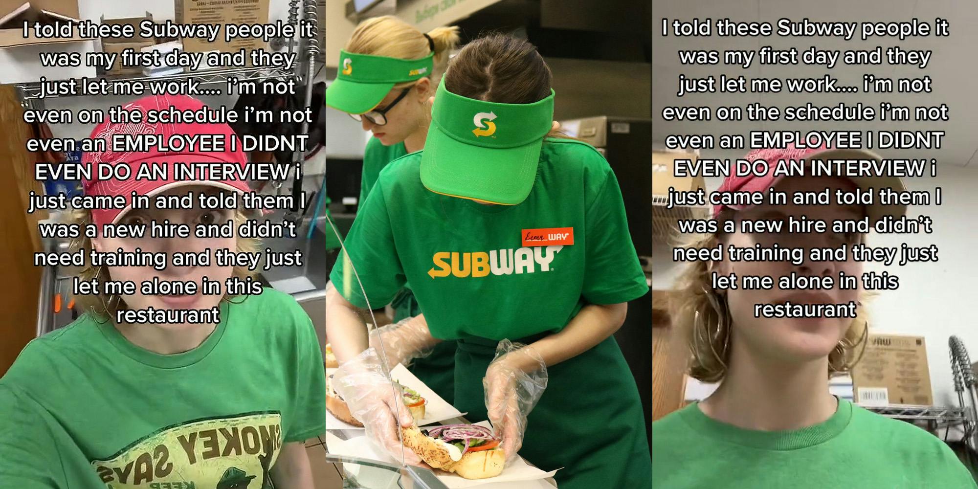 Woman standing in Subway caption "I told these Subway people it was my first day and they just let me work... i'm not even on the schedule i'm not evan an EMPLOYEE I DIDNT EVEN DO AN INTERVIEW i just came in and told them I was a new hire and didn't need training and they just let me alone in this restaurant" (l) woman working at Subway creating sandwich (c) Woman standing in Subway caption "I told these Subway people it was my first day and they just let me work... i'm not even on the schedule i'm not evan an EMPLOYEE I DIDNT EVEN DO AN INTERVIEW i just came in and told them I was a new hire and didn't need training and they just let me alone in this restaurant" (r)