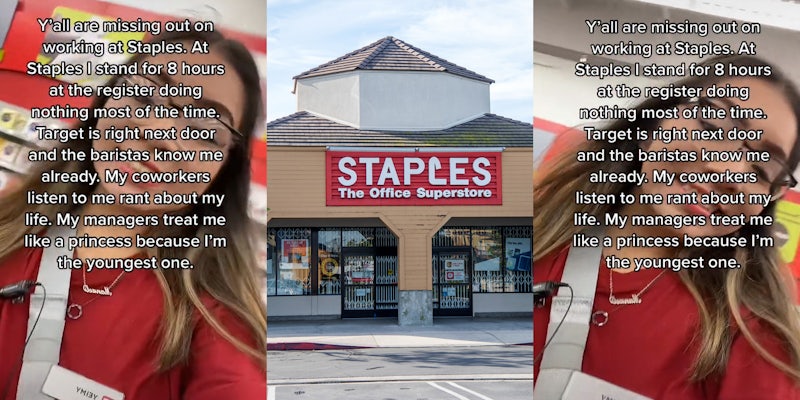 Staples worker speaking caption 'Y'all are missing out on working at Staples. At Staples I stand for 8 hours at register doing nothing most of the time. Target is right next door and the baristas know me already. My coworkers listen to me rant about my life. My managers treat me like a princess because I'm the youngest one' (l) Staples office store building with sign (c) Staples worker speaking caption 'Y'all are missing out on working at Staples. At Staples I stand for 8 hours at register doing nothing most of the time. Target is right next door and the baristas know me already. My coworkers listen to me rant about my life. My managers treat me like a princess because I'm the youngest one' (r)
