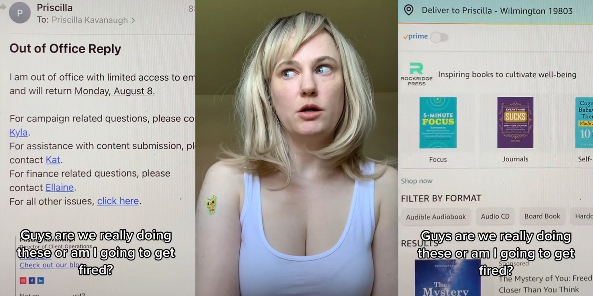 email caption 'Out of Office Reply I am out of office with limited access to email and will return Monday, August 8. For campaign related questions, please contact Kayla For assistance with content submission, please contact Kat . For finance related questions, please contact Ellaine. For all other issues, click here' 'Guys are we really doing these or am I going to get fired?' (l) woman shocked expression (c) Amazon shopping with self help books on screen caption 'Guys are we really doing these or am I going to get fired?' (r)