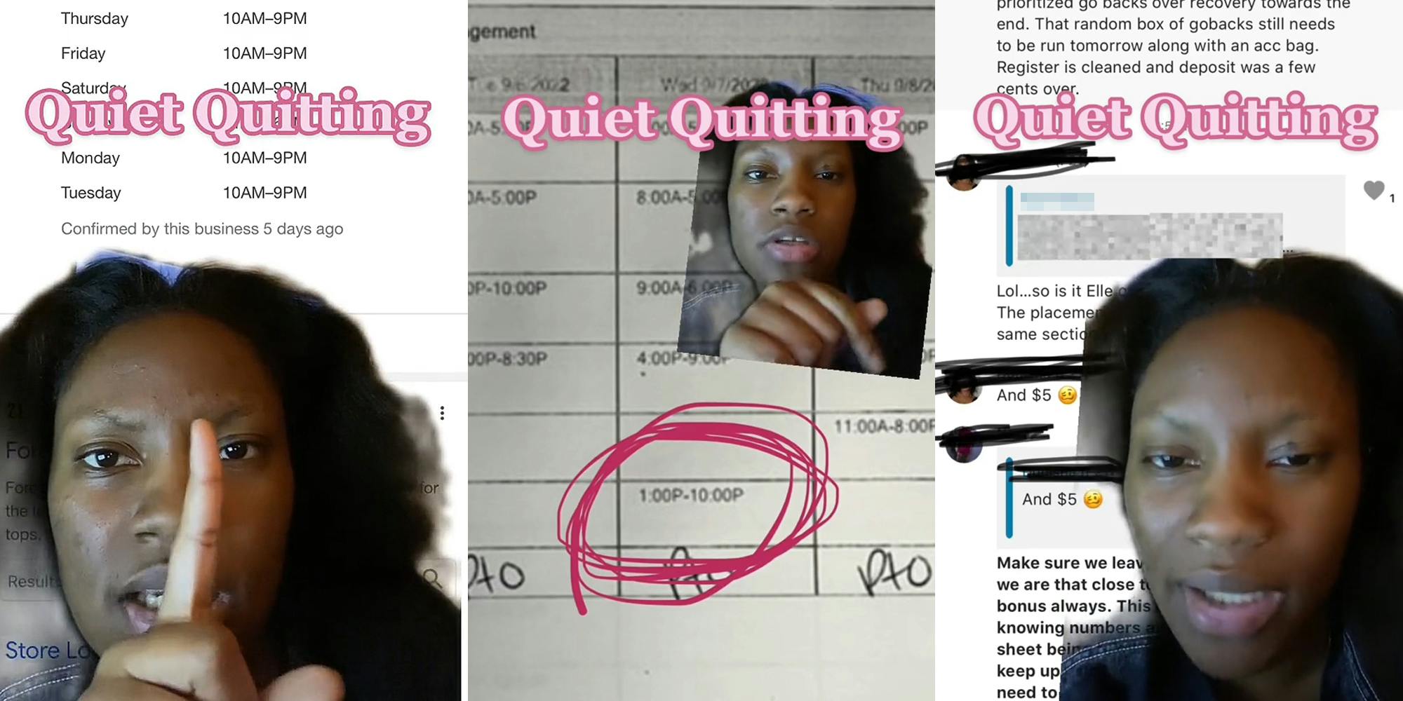 woman grenscreen TikiTok pointing finger up at caption "Quiet Quitting" over her work schedule "Thursday- Tuesday 10AM-9PM" (l) woman greenscreen TikTok pointing down over work schedule with red circle around "1:00P-10:00P" caption "Quiet Quitting" (c) woman greenscreen TikTok over SnapChat group chat caption "Quiet Quitting" "That random box of gobacks still needs to be run tomorrow along with an acc bag. Register is cleaned and deposit was a few cents over. Lol... so is it Elle... The placement... same section... And $5... Make sure we leave... we are that close... bonus always. This... knowing numbers..." (r)