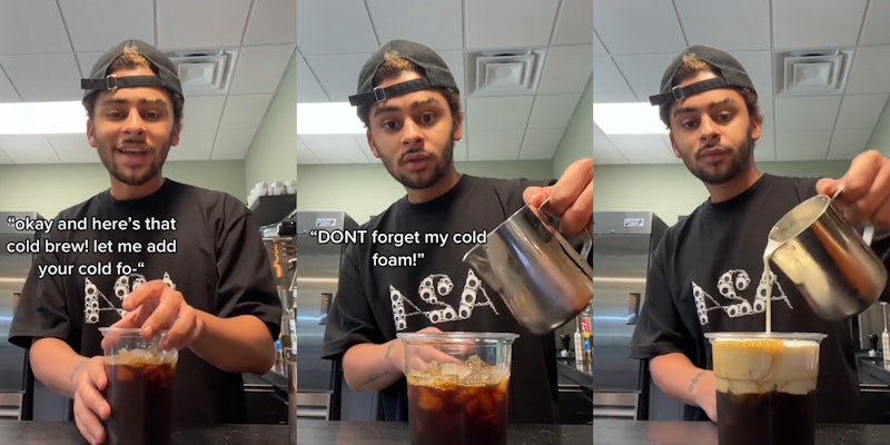 Starbucks barista in kitchen with hand on drink speaking caption ''okay and here's that cold brew! let me add your cold fo-'' (l) Starbucks barista in kitchen speaking holding metal pouring cup about to pour into drink caption ''DONT forget my cold foam'' (c) Starbucks barista in kitchen pouring cold foam into cold brew drink (r)