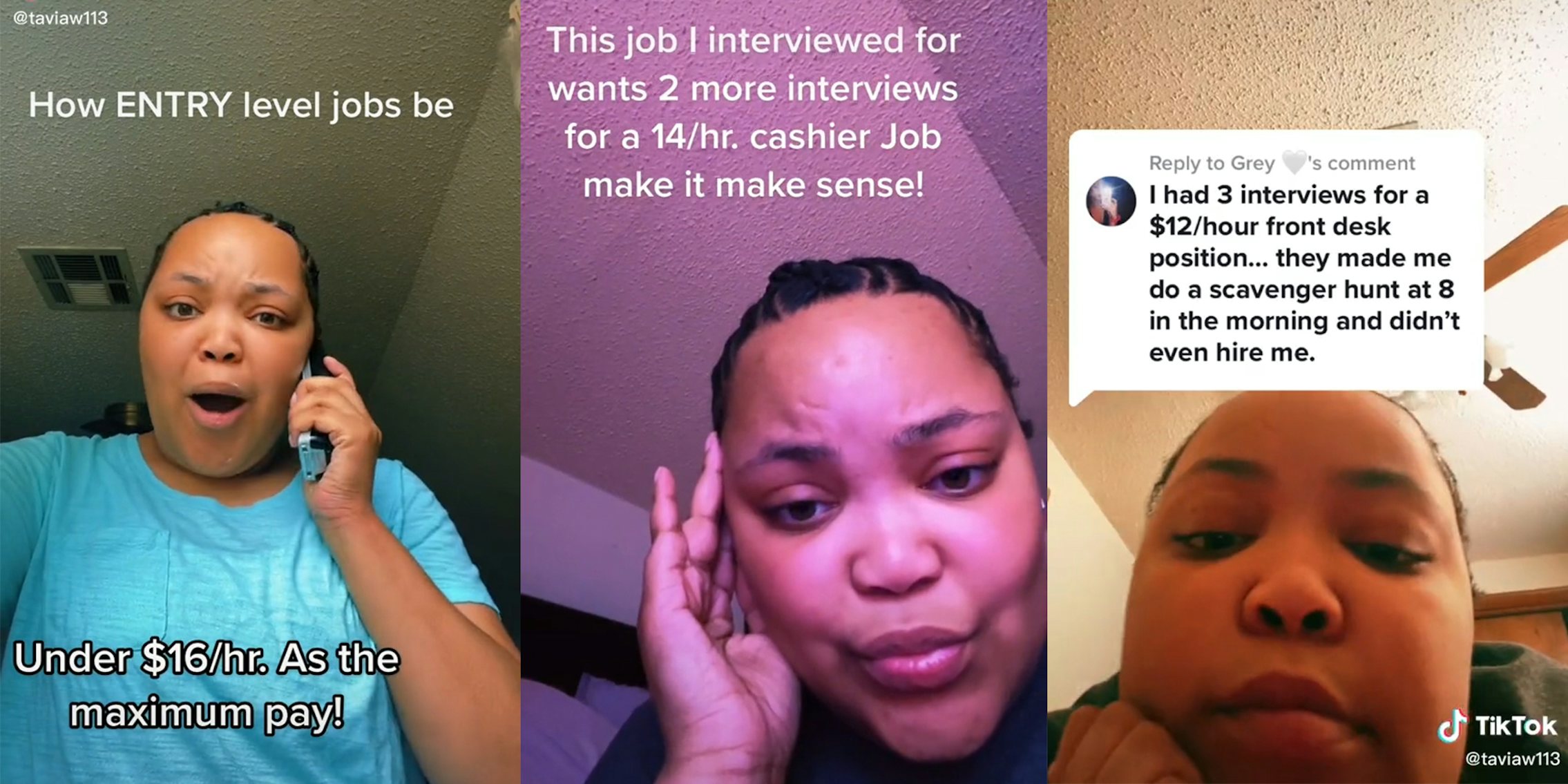 woman holding phone with caption 'How ENTRY level jobs be' and 'Under $16/hr. As the maximum pay!' (l) woman with caption 'This job I interviewd for wants 2 more interviews for a 14/hr. cashier Job make it make sense!' (c) woman with caption 'I had 3 interviews for a $12/hour front desk position... they made me do a scavenger hunt at 8 in the morning and didn't even hire me' (r)