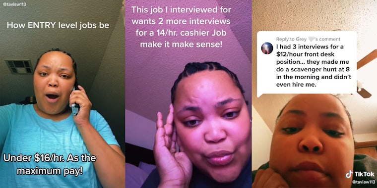 woman holding phone with caption 'How ENTRY level jobs be' and 'Under $16/hr. As the maximum pay!' (l) woman with caption 'This job I interviewd for wants 2 more interviews for a 14/hr. cashier Job make it make sense!' (c) woman with caption 'I had 3 interviews for a $12/hour front desk position... they made me do a scavenger hunt at 8 in the morning and didn't even hire me' (r)