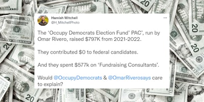 Tweet by Hamish Mitchell 'The 'Occupy Democrats Election Fund' PAC', run by Omar Rivero, raised $797K from 2021-2022. They contributed $0 to federal candidates. And they spent $577k on 'Fundraising Consultants'. Would @OccupyDemocrats & @OmarRiverosays care to explain?' over cash background