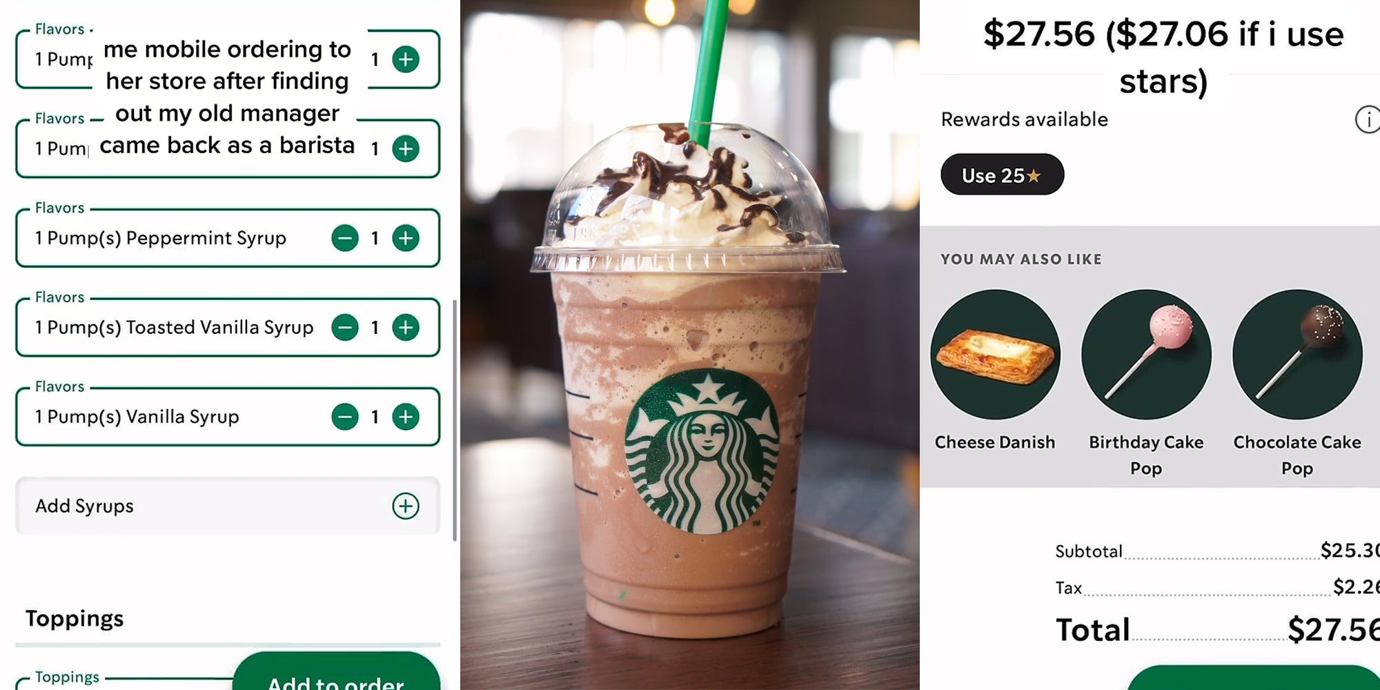 Starbucks mobile order with 1 pump of Peppermint Syrup, 1 pump Toasted Vanilla syrup, and one pump of Vanilla Syrup with caption 'me mobile ordering to her store after finding out my old manager came back as a barista' (l) Starbucks Frappuccino on brown table (c) Starbucks mobile order with total of $27.56 with caption '$27.56 ($27.06 if I use stars)' (r)