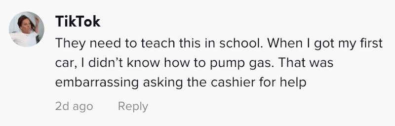 They need to teach this in school. When I got my first car, I didn’t know how to pump gas. That was embarrassing asking the cashier for help