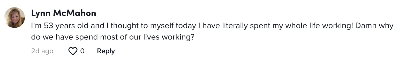 I’m 53 years old and I thought to myself today I have literally spent my whole life working! Damn why do we have spend most of our lives working?