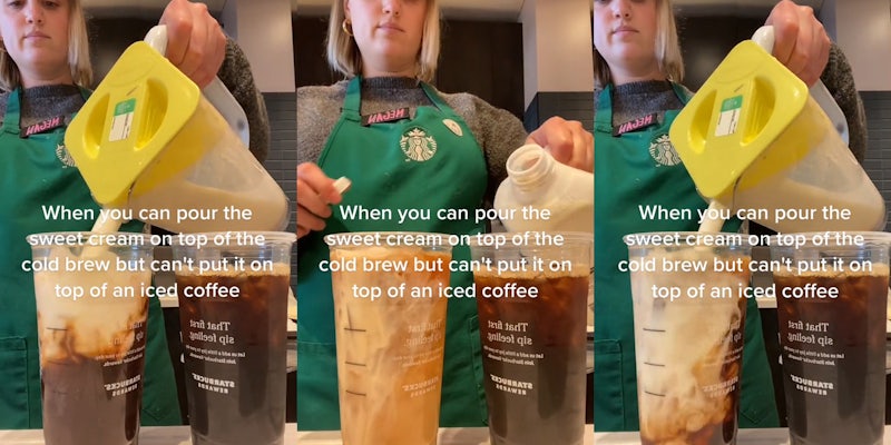 Starbucks barista pouring sweet cream from container caption 'When you can pour the sweet cream on top of the cold brew but can't put it on top of an iced coffee' (l) Starbucks barista about to pour sweet cream from container caption 'When you can pour the sweet cream on top of the cold brew but can't put it on top of an iced coffee' (c) Starbucks barista pouring sweet cream from container caption 'When you can pour the sweet cream on top of the cold brew but can't put it on top of an iced coffee' (r)