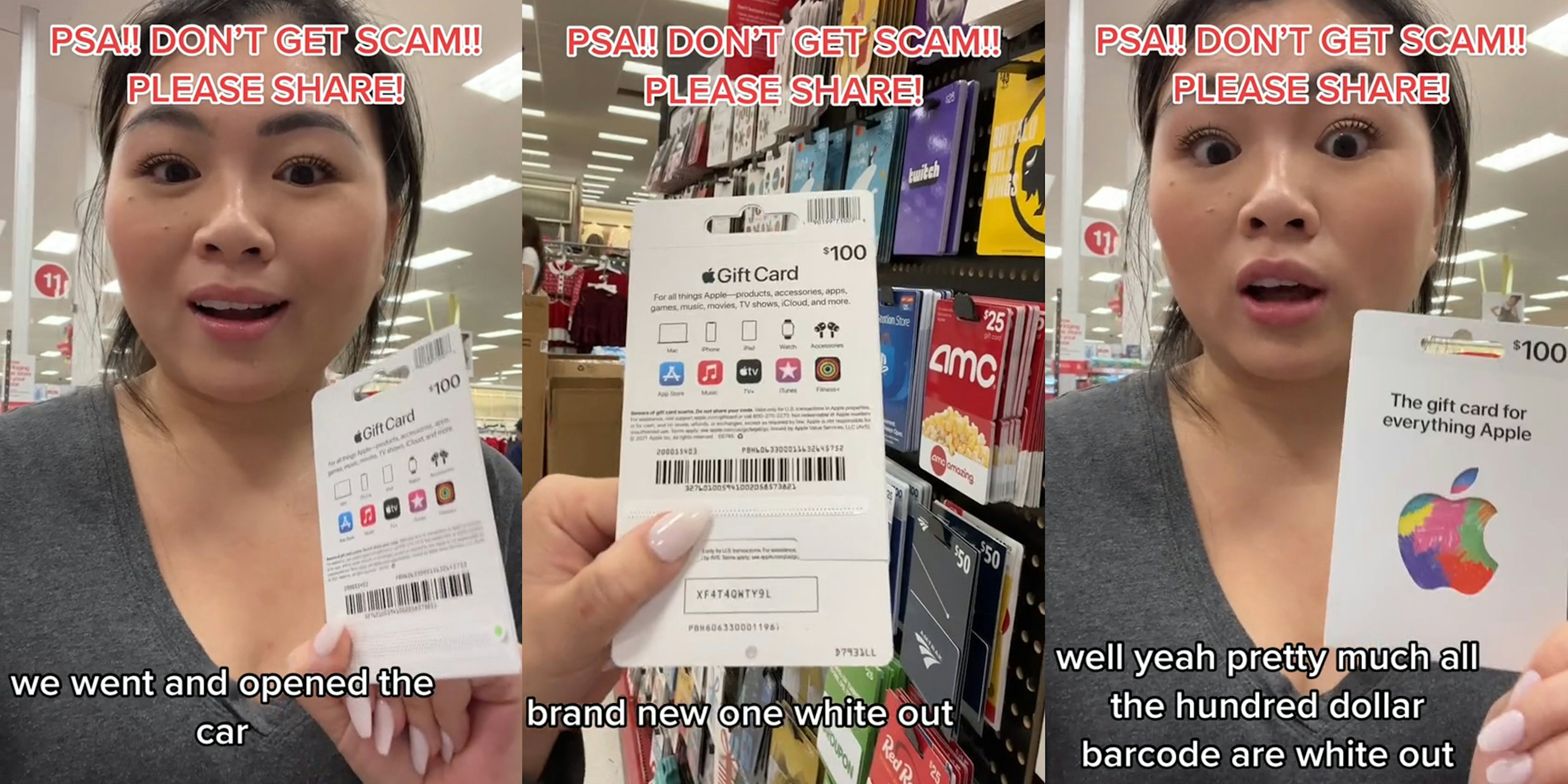 woman at Target holding Apple gift card caption 'PSA!! DON'T GET SCAM!! PLEASE SHARE!' 'we went and opened the car' (l) woman at Target holding Apple gift card caption 'PSA!! DON'T GET SCAM!! PLEASE SHARE!' 'brand new one white out' (c) woman at Target holding Apple gift card caption 'PSA!! DON'T GET SCAM!! PLEASE SHARE!' 'well yeah pretty much all the hundred dollar barcode are white out' (r)