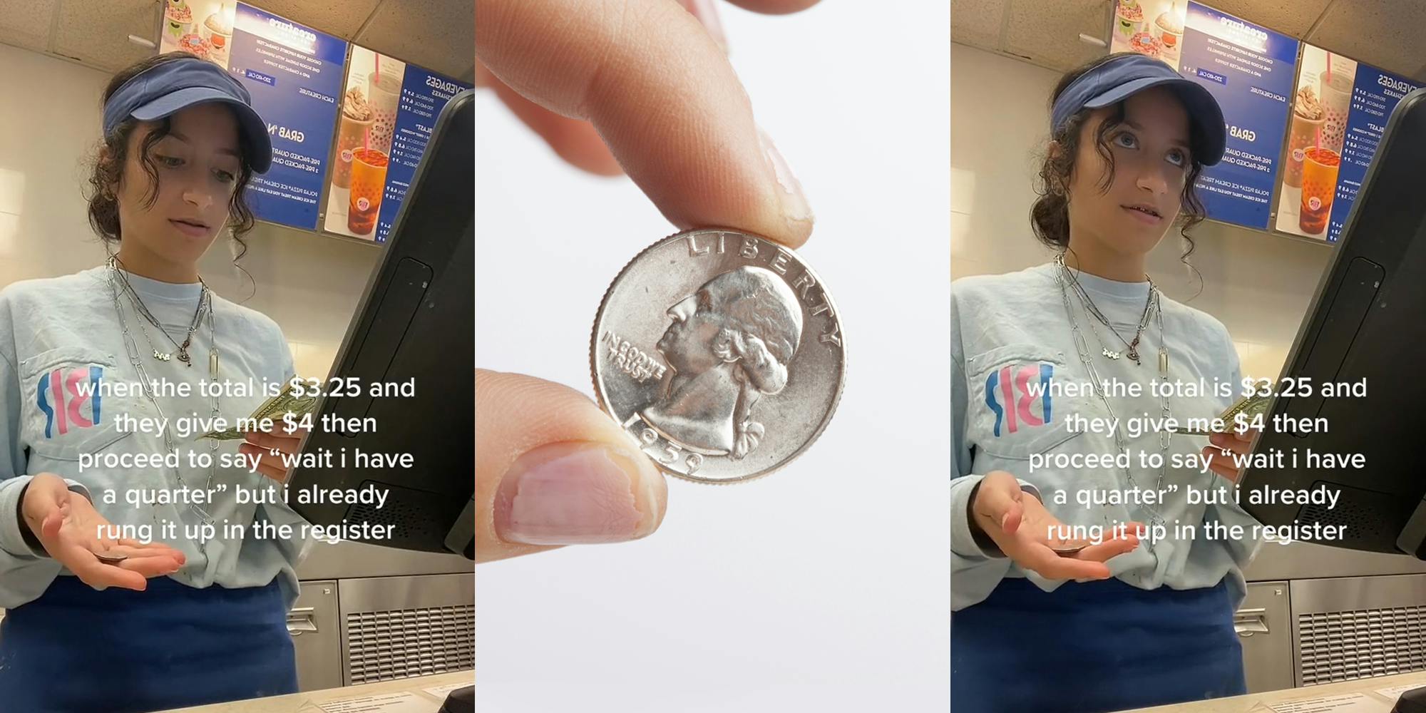 Baskin Robins worker at cash register holding change caption "when the total is $3.25 and they give me $4 then proceed to say "wait i have a quarter" but i already rung it up in the register" (l) hand holding quarter in front of white background (c) Baskin Robins worker at cash register holding change caption "when the total is $3.25 and they give me $4 then proceed to say "wait i have a quarter" but i already rung it up in the register" (r)