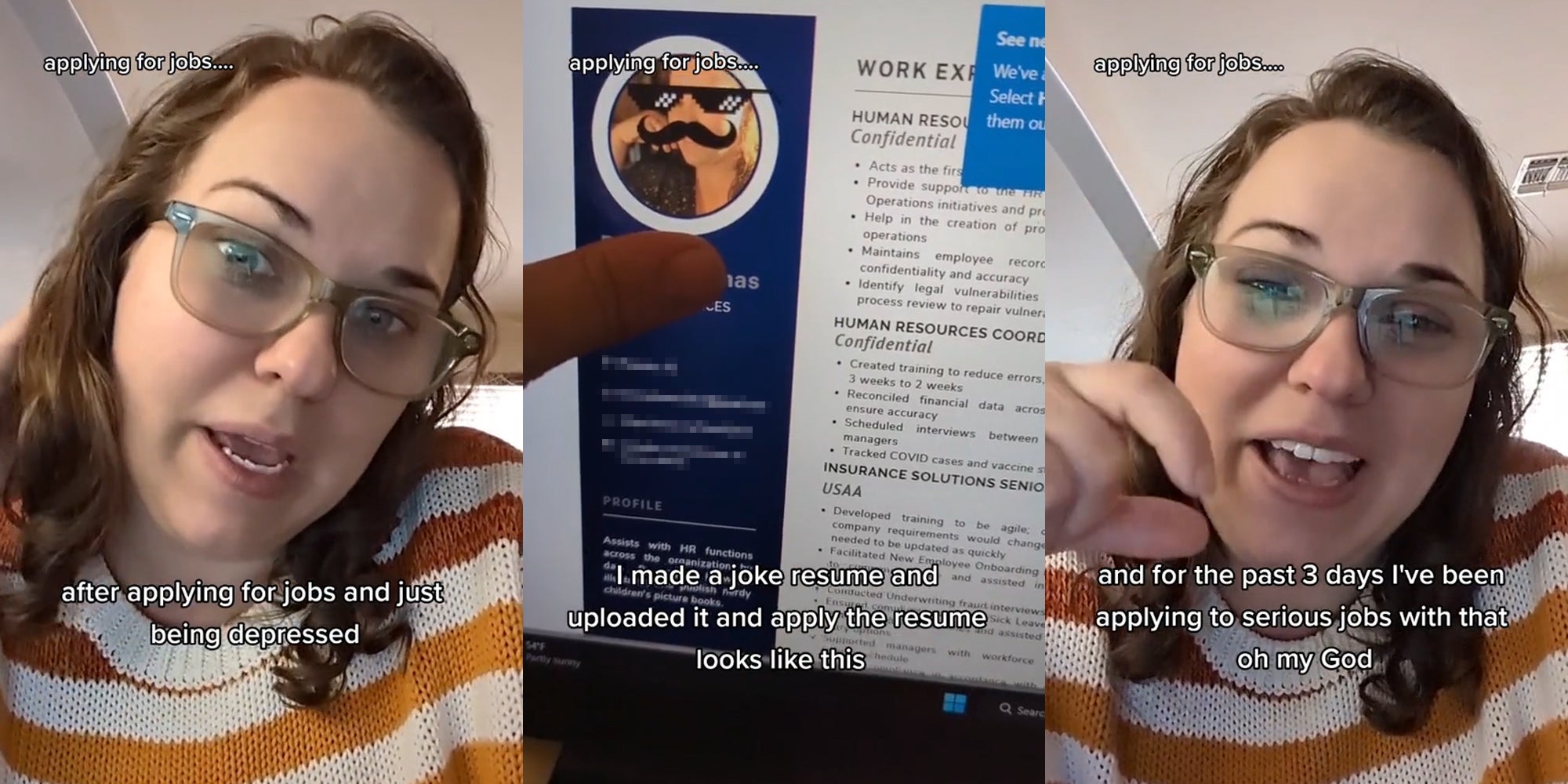 woman speaking caption "applying for jobs... after applying for jobs and just being depressed (l) finger pointing to resume caption "applying for jobs... I made a joke resume and uploaded it and apply the resume looks like this" (c) woman speaking caption "applying for jobs... and for the past 3 days I've been applying tp serious jobs with that oh my God" (r)